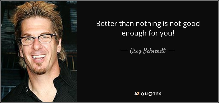 Better than nothing is not good enough for you! - Greg Behrendt