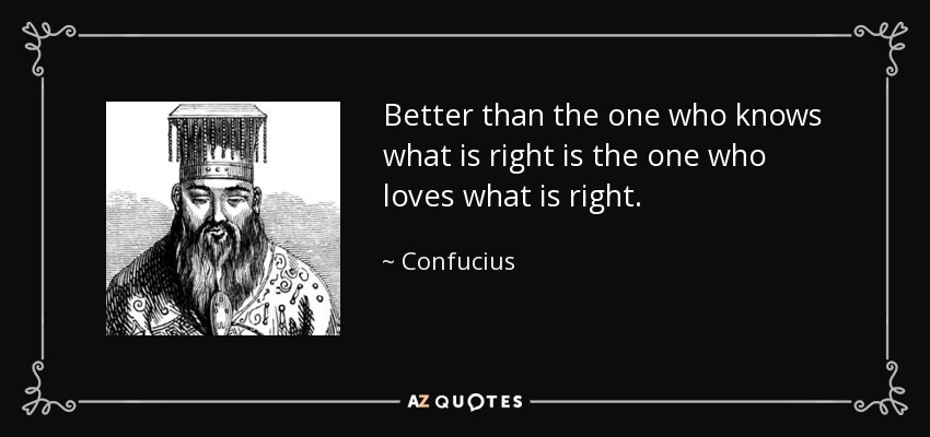 Better than the one who knows what is right is the one who loves what is right. - Confucius