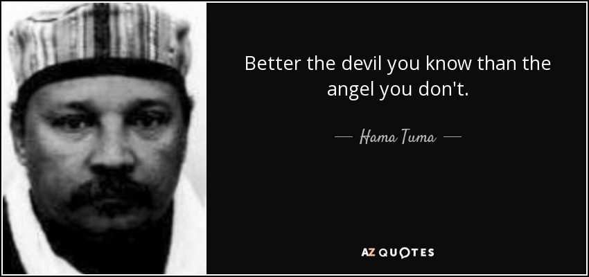 Better the devil you know than the angel you don't. - Hama Tuma