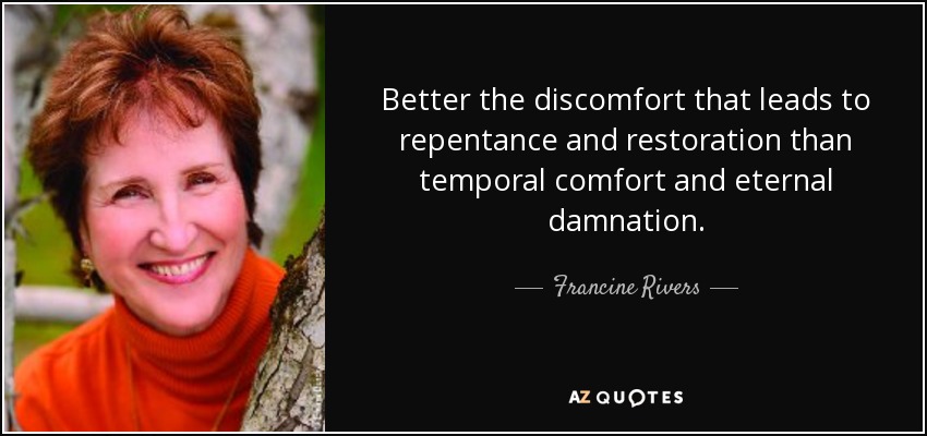 Better the discomfort that leads to repentance and restoration than temporal comfort and eternal damnation. - Francine Rivers