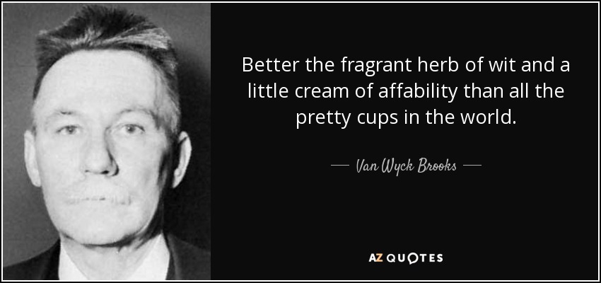 Better the fragrant herb of wit and a little cream of affability than all the pretty cups in the world. - Van Wyck Brooks