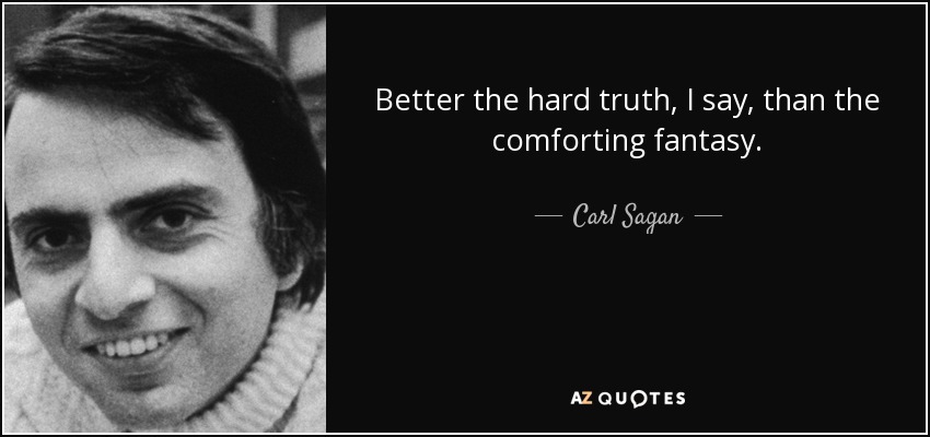 Better the hard truth, I say, than the comforting fantasy. - Carl Sagan