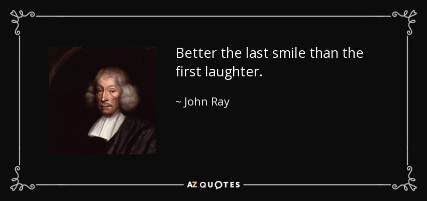 Better the last smile than the first laughter. - John Ray