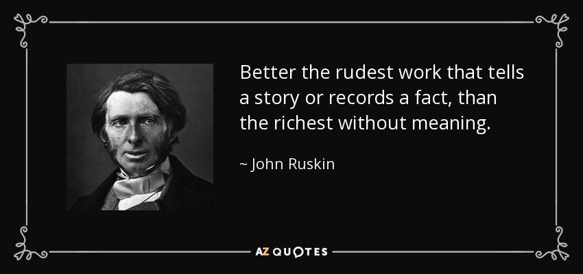 Better the rudest work that tells a story or records a fact, than the richest without meaning. - John Ruskin