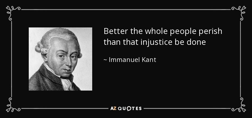 Better the whole people perish than that injustice be done - Immanuel Kant