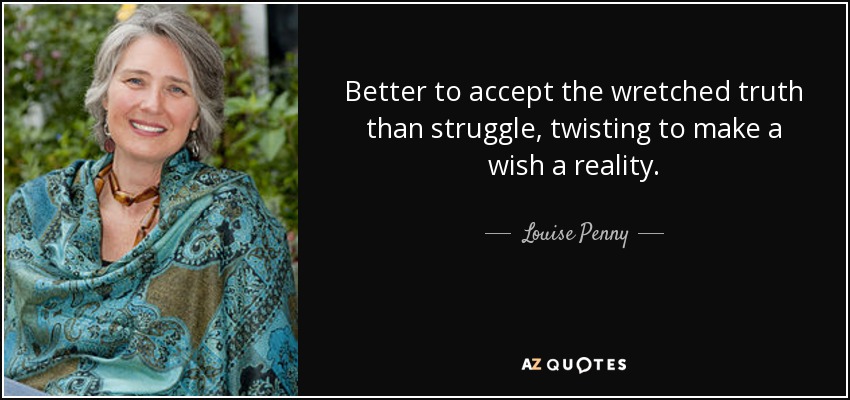 Better to accept the wretched truth than struggle, twisting to make a wish a reality. - Louise Penny