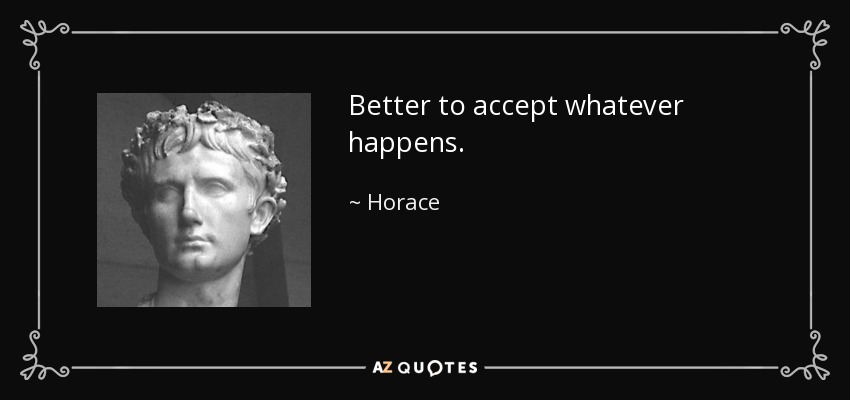 Better to accept whatever happens. - Horace