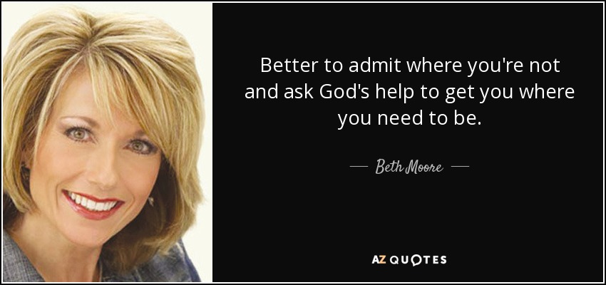 Better to admit where you're not and ask God's help to get you where you need to be. - Beth Moore