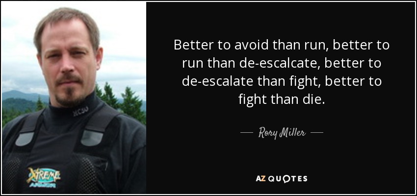 Better to avoid than run, better to run than de-escalcate, better to de-escalate than fight, better to fight than die. - Rory Miller