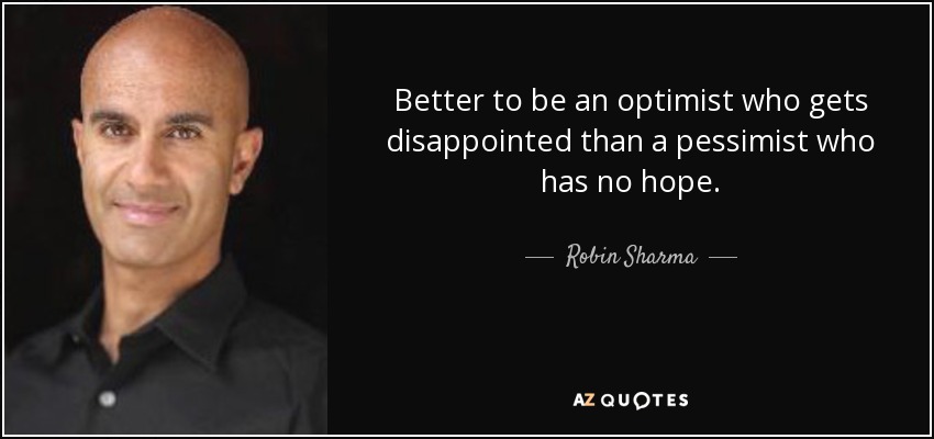 Better to be an optimist who gets disappointed than a pessimist who has no hope. - Robin Sharma