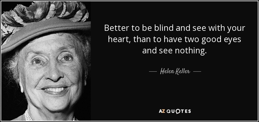 Better to be blind and see with your heart, than to have two good eyes and see nothing. - Helen Keller