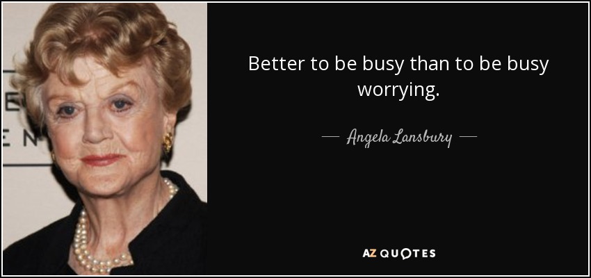 Better to be busy than to be busy worrying. - Angela Lansbury