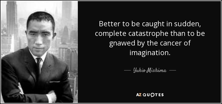 Better to be caught in sudden, complete catastrophe than to be gnawed by the cancer of imagination. - Yukio Mishima