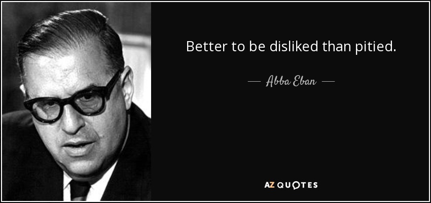 Better to be disliked than pitied. - Abba Eban
