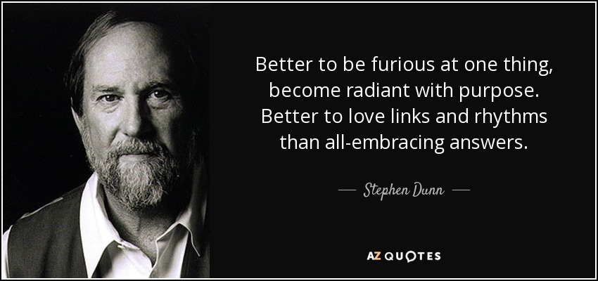 Better to be furious at one thing, become radiant with purpose. Better to love links and rhythms than all-embracing answers. - Stephen Dunn