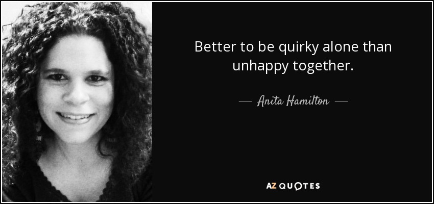 Better to be quirky alone than unhappy together. - Anita Hamilton