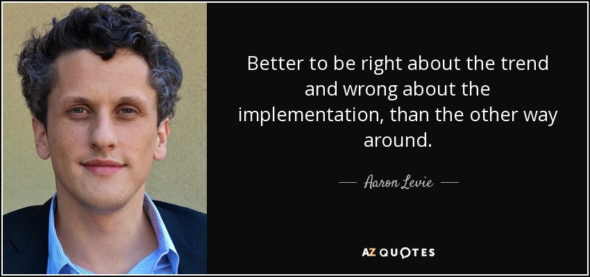 Better to be right about the trend and wrong about the implementation, than the other way around. - Aaron Levie
