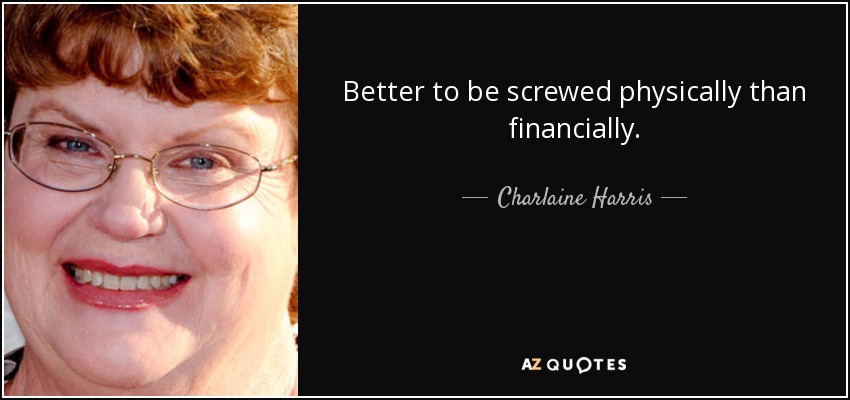 Better to be screwed physically than financially. - Charlaine Harris
