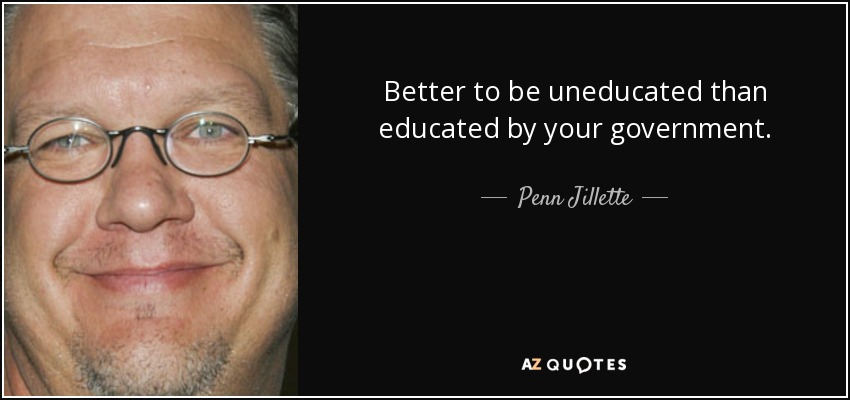 Better to be uneducated than educated by your government. - Penn Jillette