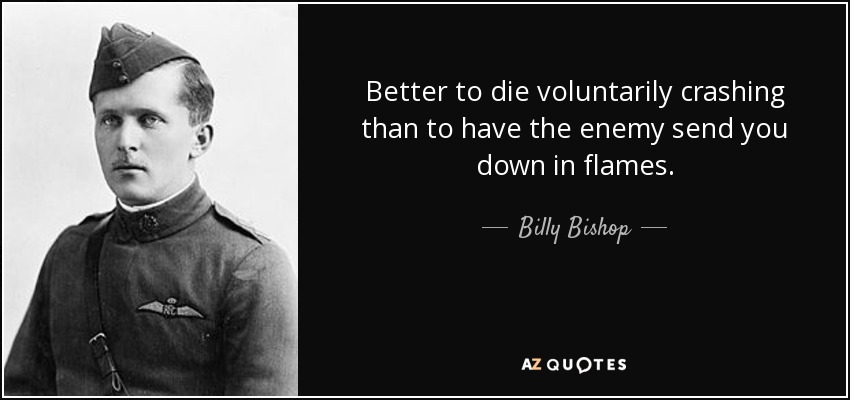 Better to die voluntarily crashing than to have the enemy send you down in flames. - Billy Bishop
