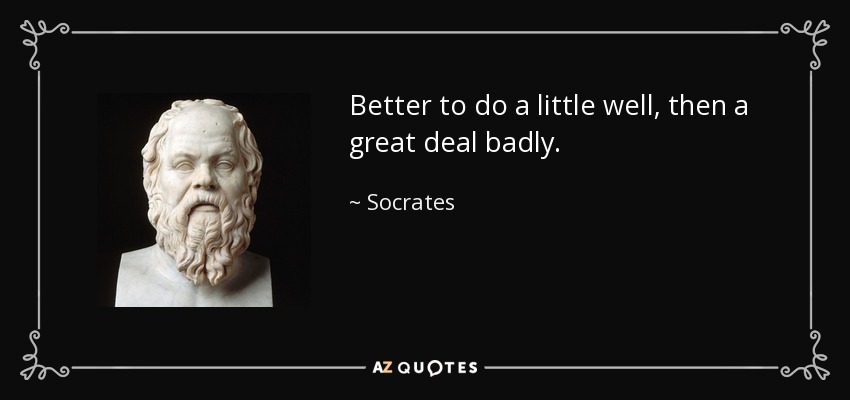 Better to do a little well, then a great deal badly. - Socrates