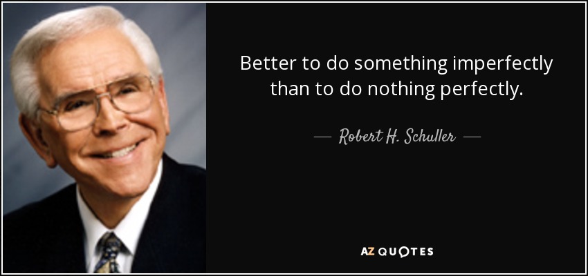 Better to do something imperfectly than to do nothing perfectly. - Robert H. Schuller