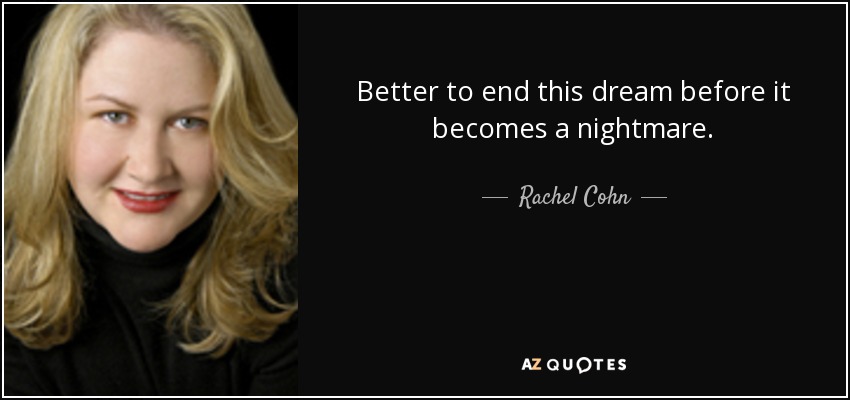 Better to end this dream before it becomes a nightmare. - Rachel Cohn