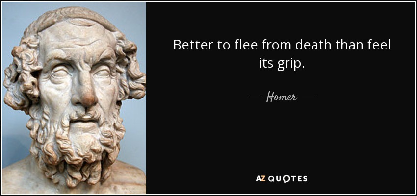 Better to flee from death than feel its grip. - Homer