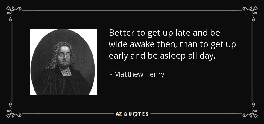 Better to get up late and be wide awake then, than to get up early and be asleep all day. - Matthew Henry