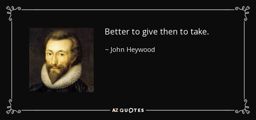Better to give then to take. - John Heywood