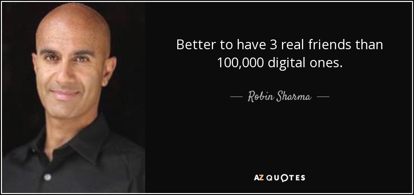 Better to have 3 real friends than 100,000 digital ones. - Robin Sharma