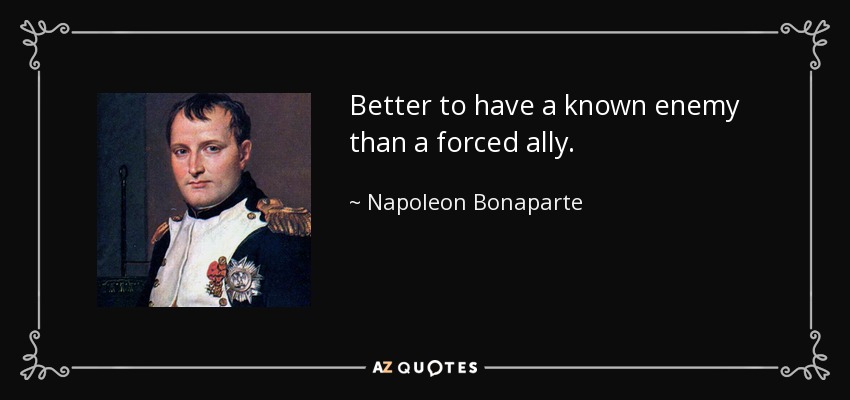 Better to have a known enemy than a forced ally. - Napoleon Bonaparte