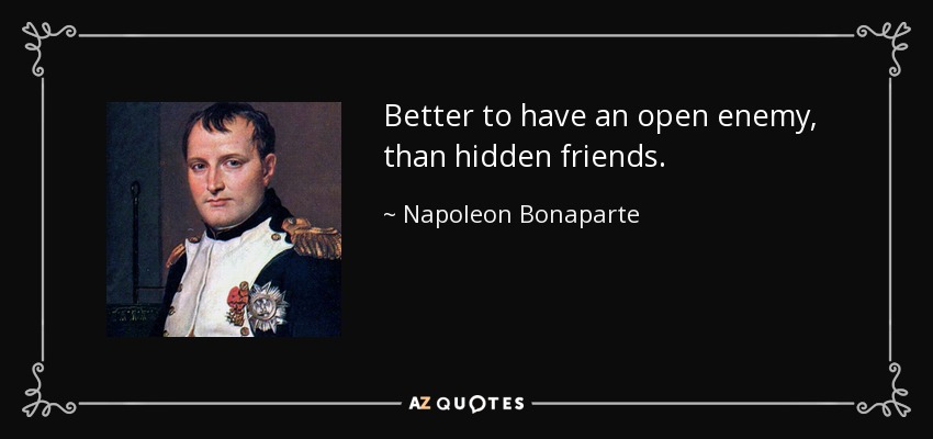 Better to have an open enemy, than hidden friends. - Napoleon Bonaparte