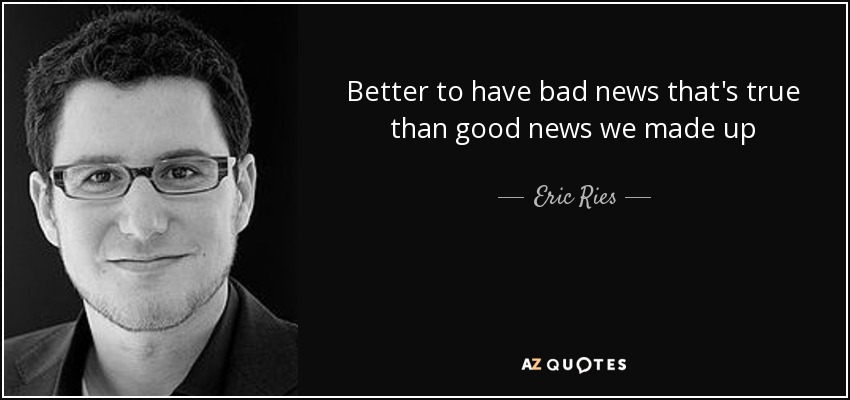 Better to have bad news that's true than good news we made up - Eric Ries