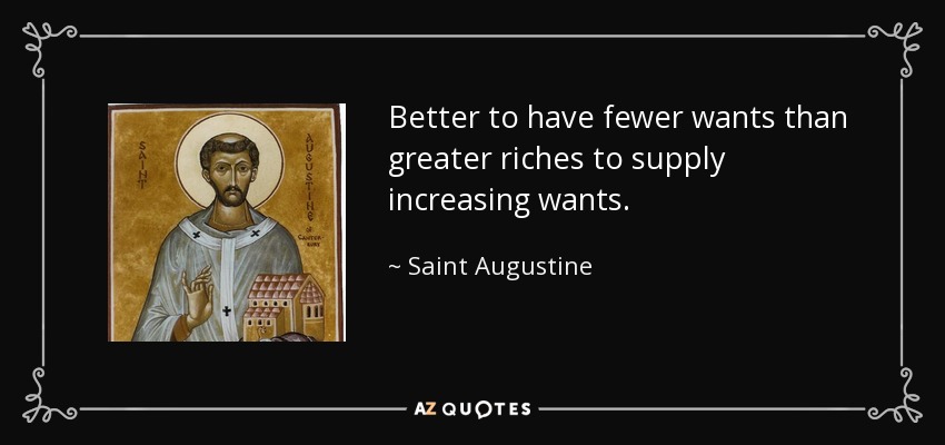 Better to have fewer wants than greater riches to supply increasing wants. - Saint Augustine