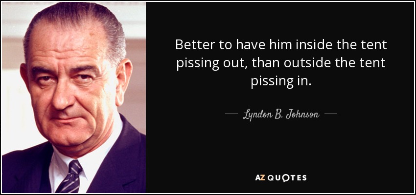 Better to have him inside the tent pissing out, than outside the tent pissing in. - Lyndon B. Johnson