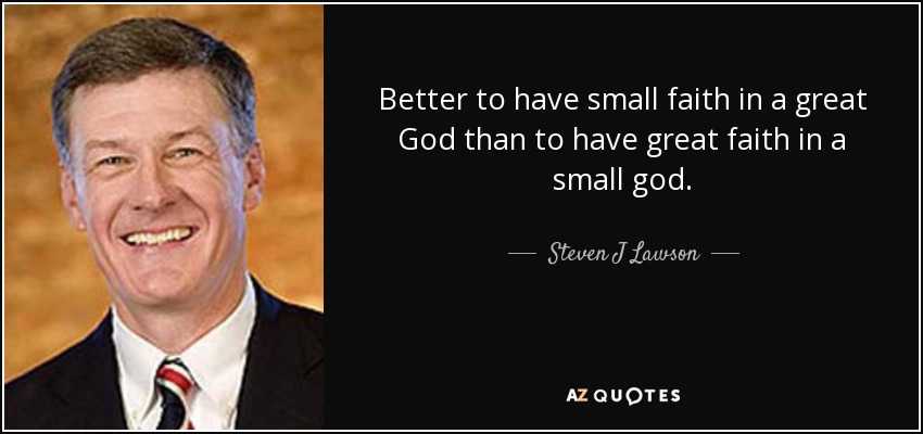 Better to have small faith in a great God than to have great faith in a small god. - Steven J Lawson