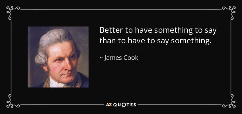 Better to have something to say than to have to say something. - James Cook