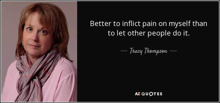 Better to inflict pain on myself than to let other people do it. - Tracy Thompson