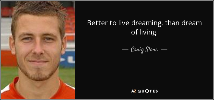 Better to live dreaming, than dream of living. - Craig Stone