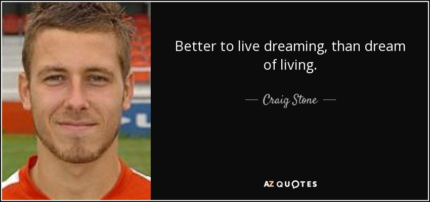 Better to live dreaming, than dream of living. - Craig Stone