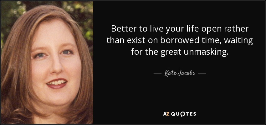 Better to live your life open rather than exist on borrowed time, waiting for the great unmasking. - Kate Jacobs