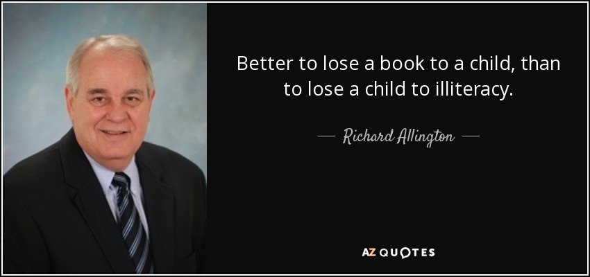 Better to lose a book to a child, than to lose a child to illiteracy. - Richard Allington
