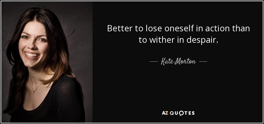 Better to lose oneself in action than to wither in despair. - Kate Morton