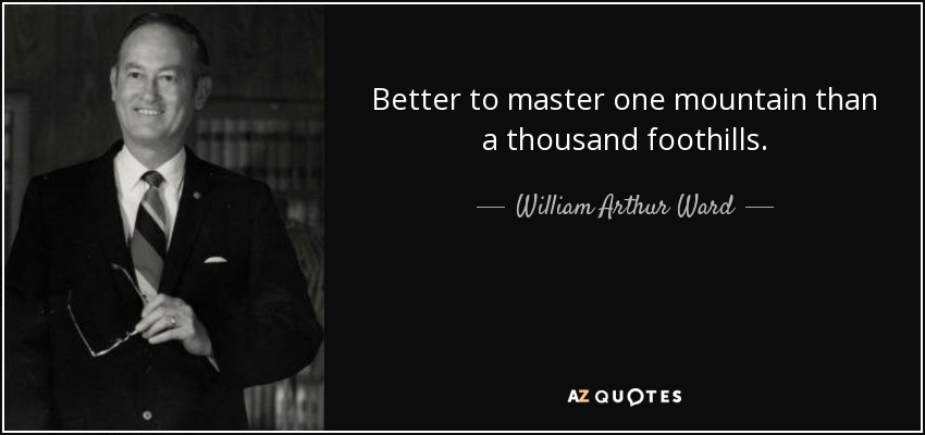 Better to master one mountain than a thousand foothills. - William Arthur Ward