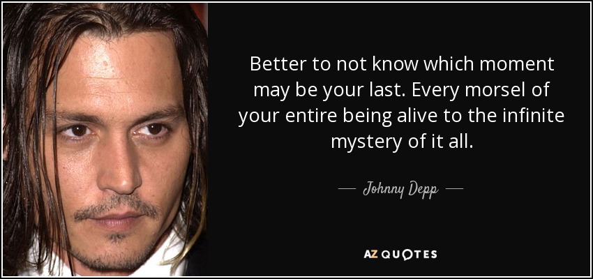 Better to not know which moment may be your last. Every morsel of your entire being alive to the infinite mystery of it all. - Johnny Depp