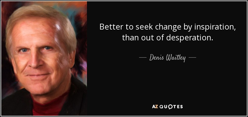 Better to seek change by inspiration, than out of desperation. - Denis Waitley