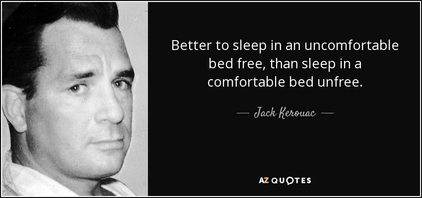 Better to sleep in an uncomfortable bed free, than sleep in a comfortable bed unfree. - Jack Kerouac