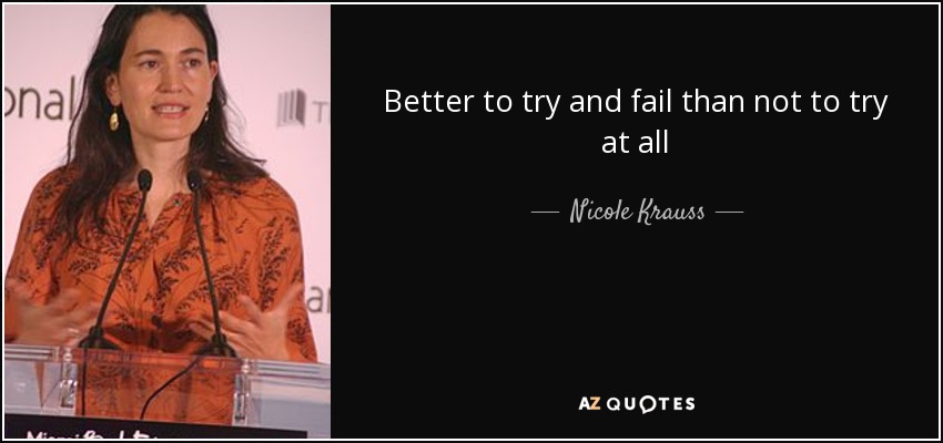 Better to try and fail than not to try at all - Nicole Krauss