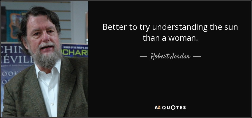 Better to try understanding the sun than a woman. - Robert Jordan